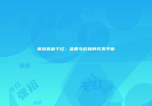 张裕窖藏干红：品质与价格的完美平衡