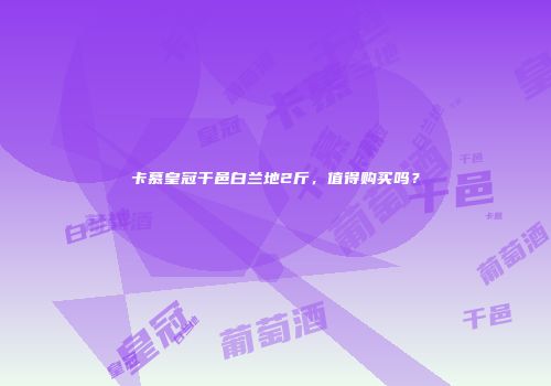 卡慕皇冠干邑白兰地2斤，值得购买吗？