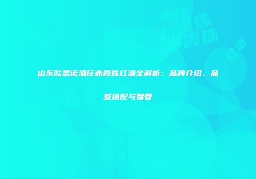 山东欧思诺酒庄赤霞珠红酒全解析：品牌介绍、品鉴搭配与保管