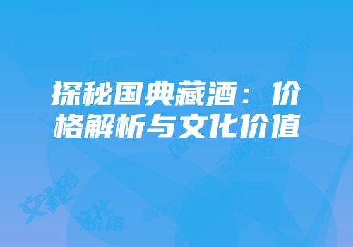 探秘国典藏酒：价格解析与文化价值