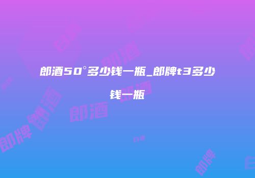 郎酒50°多少钱一瓶_郎牌t3多少钱一瓶