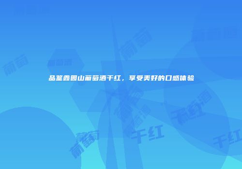 品鉴鑫园山葡萄酒干红，享受美好的口感体验