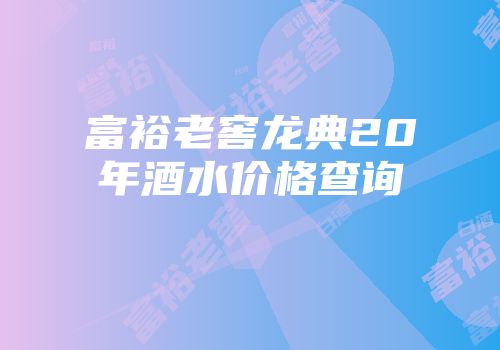 富裕老窖龙典20年酒水价格查询