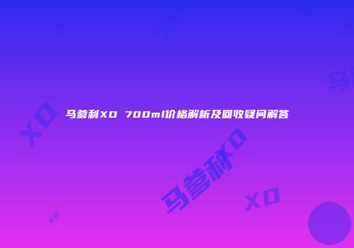 马爹利XO 700ml价格解析及回收疑问解答