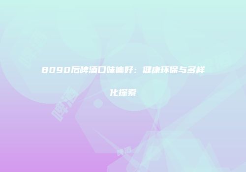 8090后啤酒口味偏好：健康环保与多样化探索