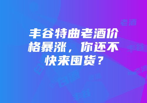 丰谷特曲老酒价格暴涨，你还不快来囤货？