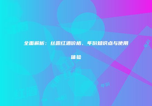 全面解析：丝露红酒价格、年份知识点与使用体验