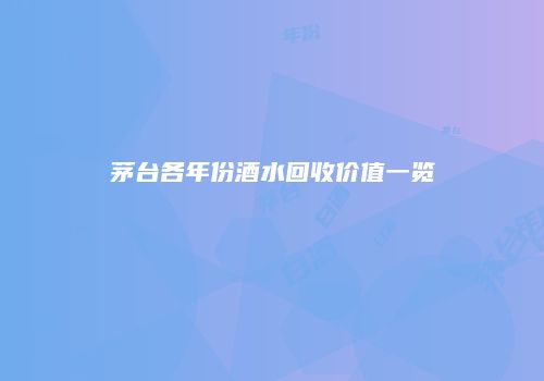 茅台各年份酒水回收价值一览
