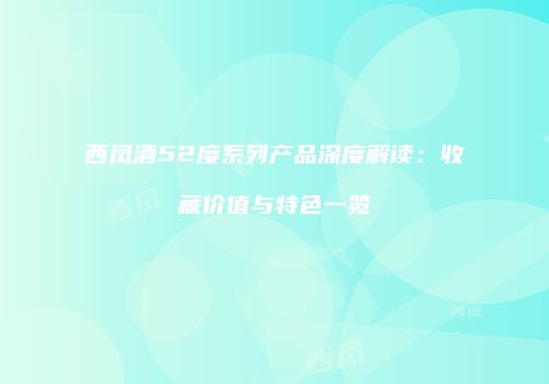 西凤酒52度系列产品深度解读：收藏价值与特色一览