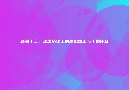 路易十三：法国历史上的杰出国王与干邑传奇