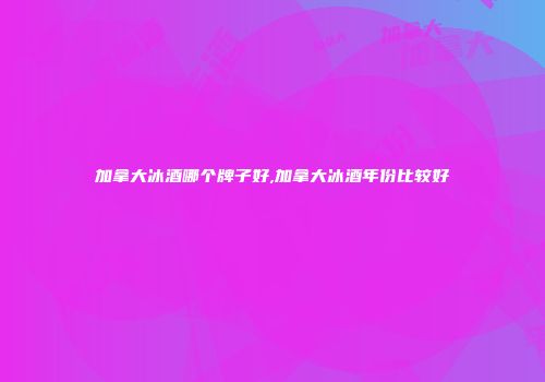 加拿大冰酒哪个牌子好,加拿大冰酒年份比较好