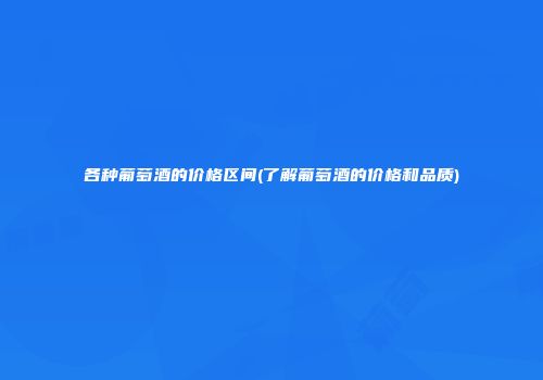 各种葡萄酒的价格区间(了解葡萄酒的价格和品质)