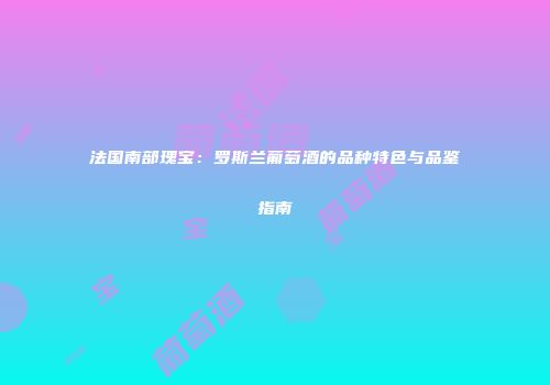 法国南部瑰宝：罗斯兰葡萄酒的品种特色与品鉴指南