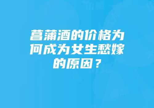 菖蒲酒的价格为何成为女生愁嫁的原因？