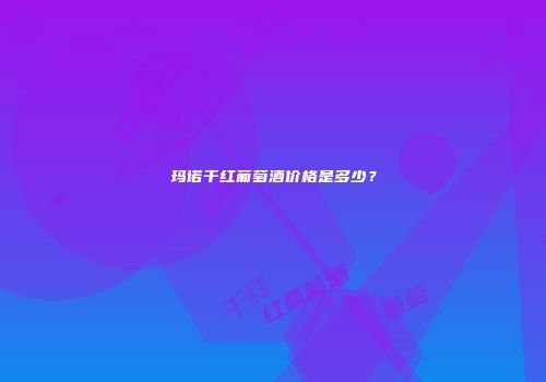 玛诺干红葡萄酒价格是多少？