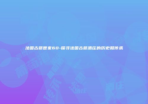 法国古藤世家60-探寻法国古藤酒庄的历史和传承