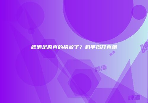 啤酒是否真的招蚊子？科学揭开真相