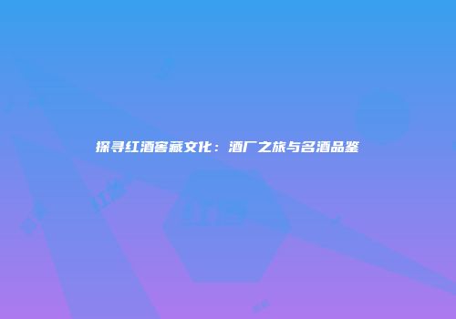 探寻红酒窖藏文化：酒厂之旅与名酒品鉴