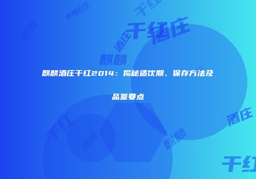 麒麟酒庄干红2014：揭秘适饮期、保存方法及品鉴要点