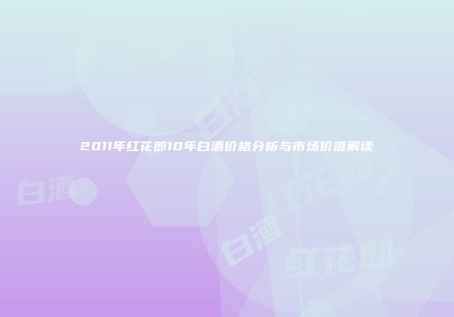 2011年红花郎10年白酒价格分析与市场价值解读