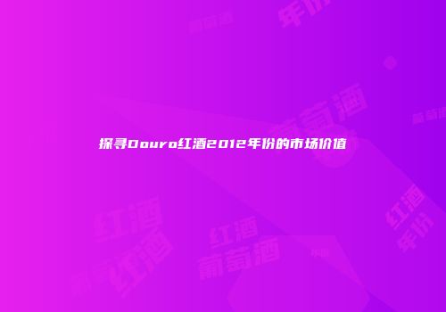 探寻Douro红酒2012年份的市场价值