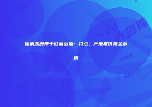 探索赤霞珠干红葡萄酒：特点、产地与价格全解析