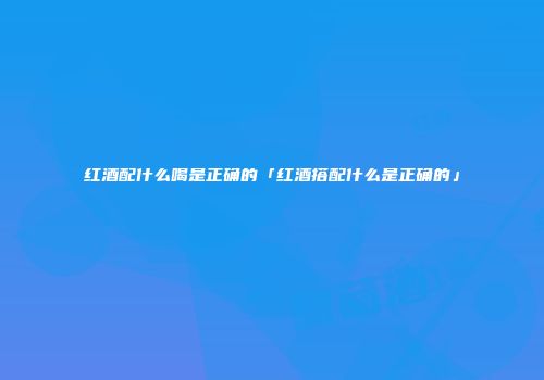 红酒配什么喝是正确的「红酒搭配什么是正确的」