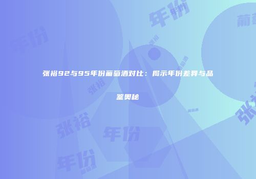 张裕92与95年份葡萄酒对比：揭示年份差异与品鉴奥秘