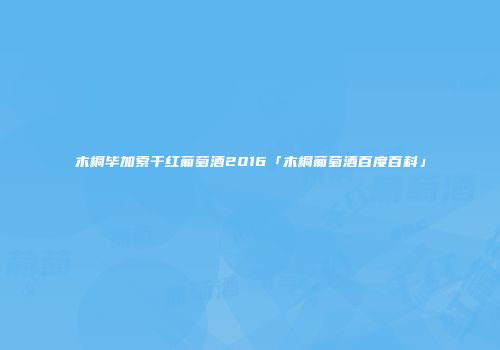 木桐毕加索干红葡萄酒2016「木桐葡萄酒百度百科」