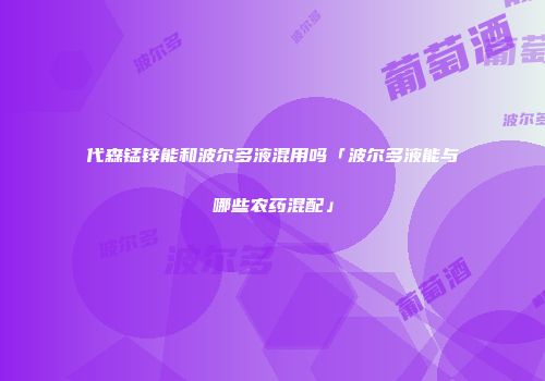 代森锰锌能和波尔多液混用吗「波尔多液能与哪些农药混配」