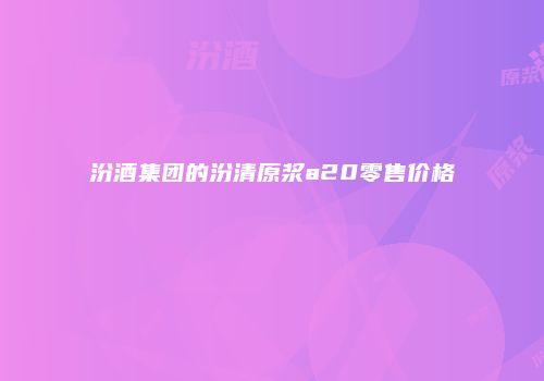 汾酒集团的汾清原浆a20零售价格