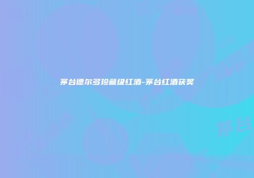 茅台德尔多珍藏级红酒-茅台红酒获奖