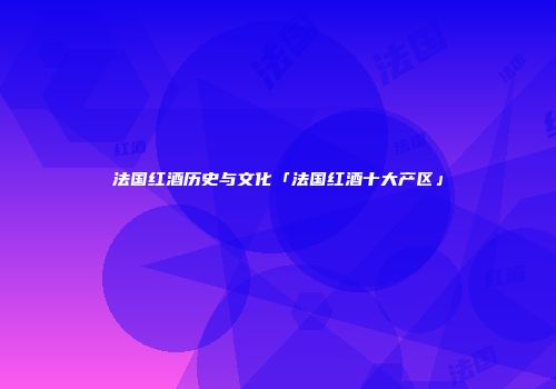 法国红酒历史与文化「法国红酒十大产区」