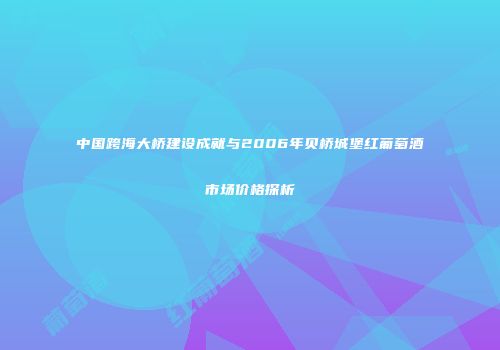 中国跨海大桥建设成就与2006年贝桥城堡红葡萄酒市场价格探析