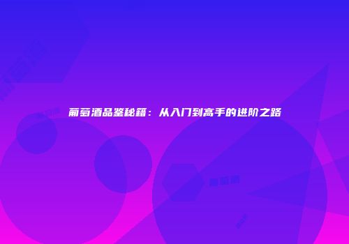 葡萄酒品鉴秘籍：从入门到高手的进阶之路