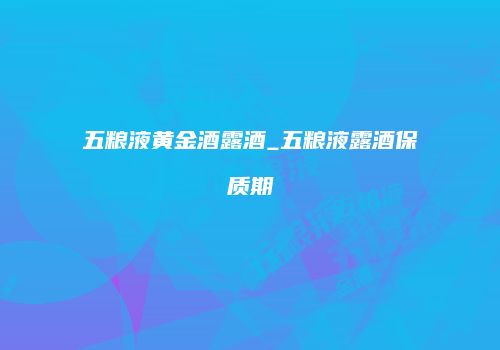 五粮液黄金酒露酒_五粮液露酒保质期