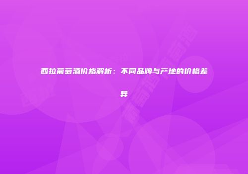 西拉葡萄酒价格解析：不同品牌与产地的价格差异