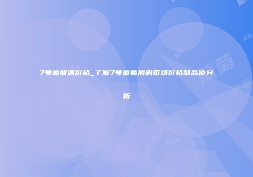 7号葡萄酒价格_了解7号葡萄酒的市场价格和品质分析