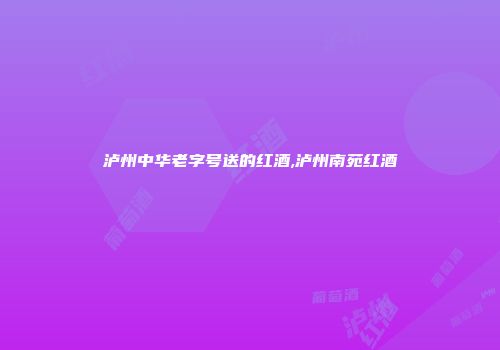 泸州中华老字号送的红酒,泸州南苑红酒