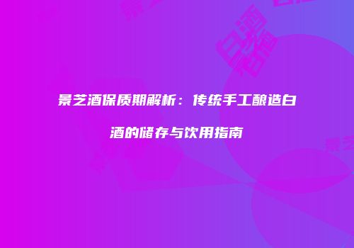 景芝酒保质期解析：传统手工酿造白酒的储存与饮用指南