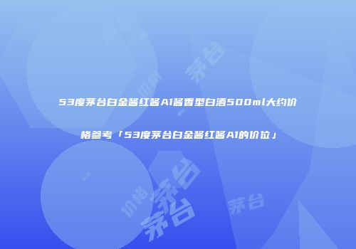53度茅台白金酱红酱A1酱香型白酒500ml大约价格参考「53度茅台白金酱红酱A1的价位」