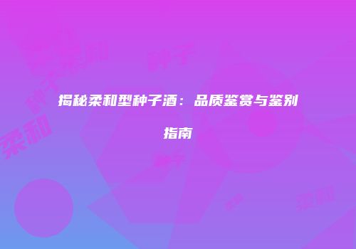 揭秘柔和型种子酒：品质鉴赏与鉴别指南