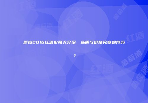 席拉2016红酒价格大介绍，品质与价格究竟相符吗？