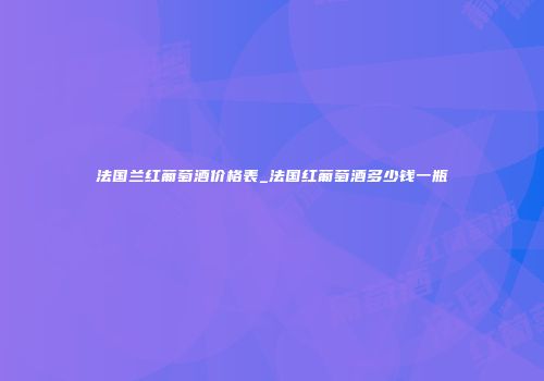 法国兰红葡萄酒价格表_法国红葡萄酒多少钱一瓶