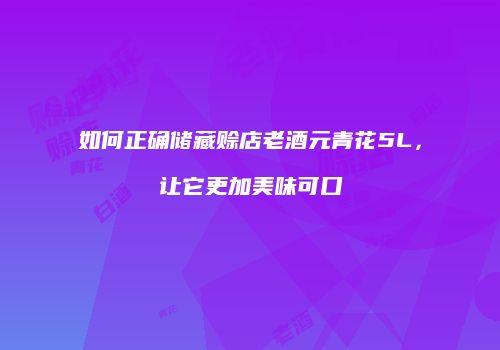 如何正确储藏赊店老酒元青花5L，让它更加美味可口