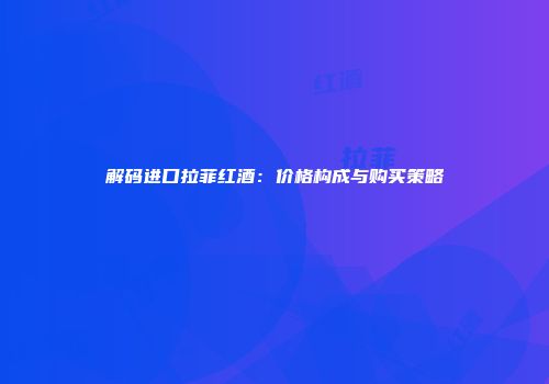 解码进口拉菲红酒：价格构成与购买策略