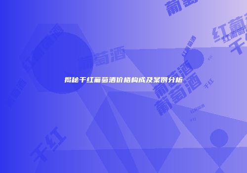 揭秘干红葡萄酒价格构成及案例分析