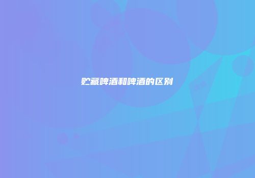 贮藏啤酒和啤酒的区别