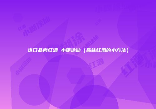 进口品尚红酒 小糊涂仙（品味红酒的小方法）