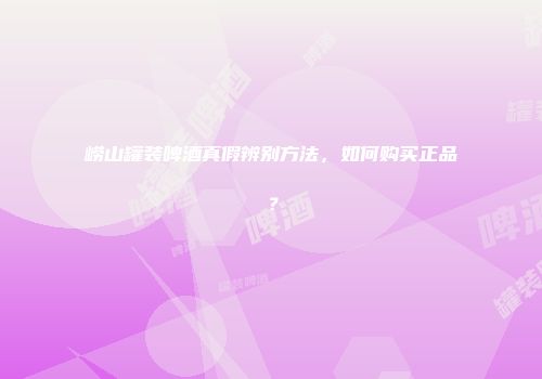 崂山罐装啤酒真假辨别方法，如何购买正品？
